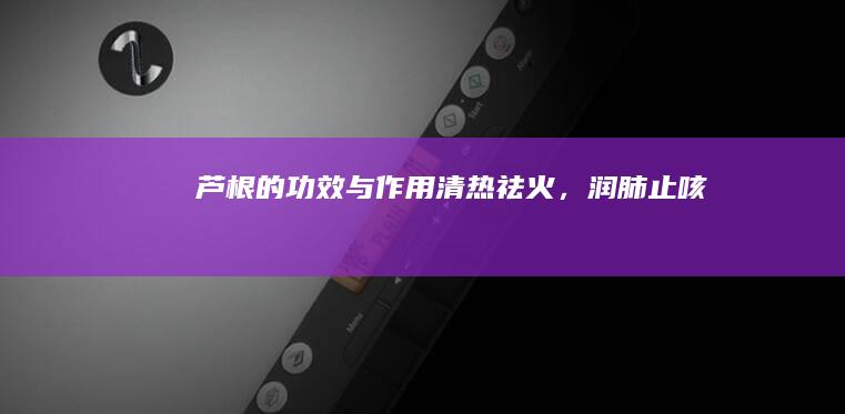 芦根的功效与作用：清热祛火，润肺止咳