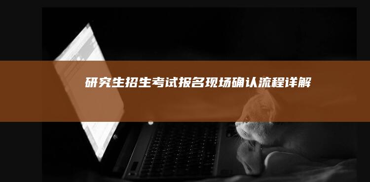 研究生招生考试报名现场确认流程详解