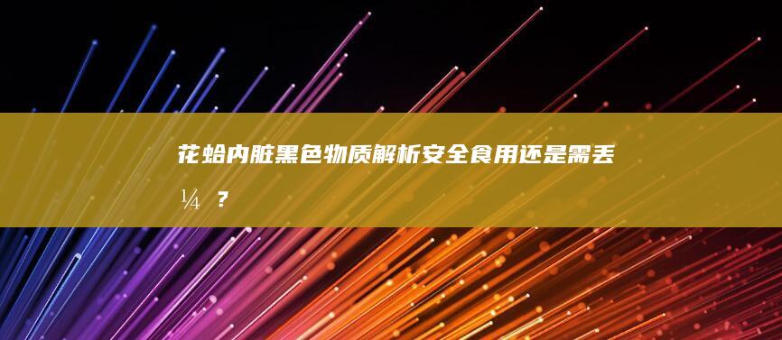 花蛤内脏黑色物质解析：安全食用还是需丢弃？